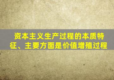 资本主义生产过程的本质特征、主要方面是价值增殖过程