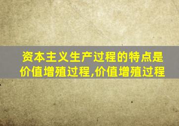 资本主义生产过程的特点是价值增殖过程,价值增殖过程