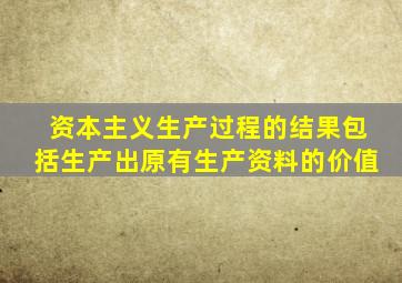 资本主义生产过程的结果包括生产出原有生产资料的价值