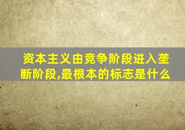 资本主义由竞争阶段进入垄断阶段,最根本的标志是什么