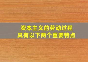 资本主义的劳动过程具有以下两个重要特点