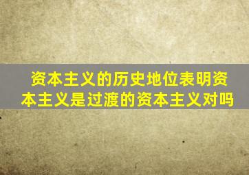 资本主义的历史地位表明资本主义是过渡的资本主义对吗