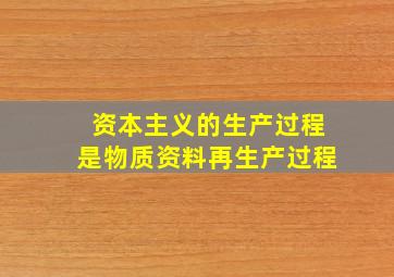 资本主义的生产过程是物质资料再生产过程