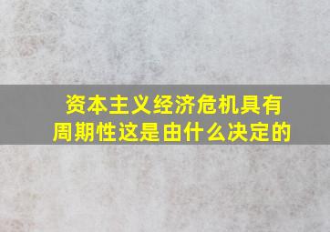 资本主义经济危机具有周期性这是由什么决定的