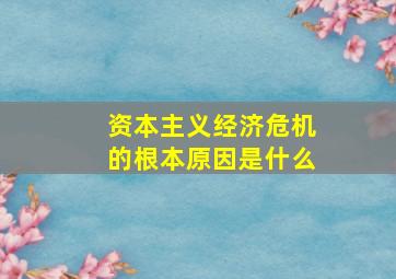 资本主义经济危机的根本原因是什么