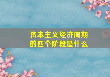 资本主义经济周期的四个阶段是什么