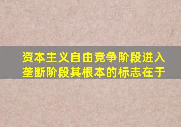 资本主义自由竞争阶段进入垄断阶段其根本的标志在于