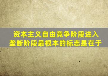 资本主义自由竞争阶段进入垄断阶段最根本的标志是在于