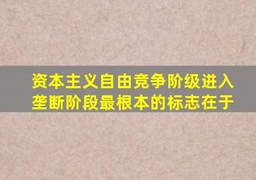 资本主义自由竞争阶级进入垄断阶段最根本的标志在于