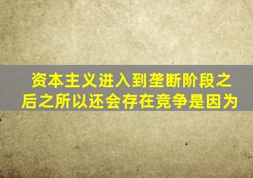 资本主义进入到垄断阶段之后之所以还会存在竞争是因为