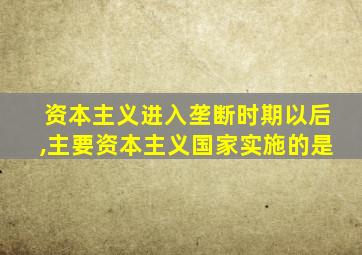 资本主义进入垄断时期以后,主要资本主义国家实施的是