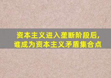 资本主义进入垄断阶段后,谁成为资本主义矛盾集合点