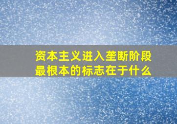 资本主义进入垄断阶段最根本的标志在于什么