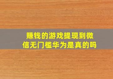 赚钱的游戏提现到微信无门槛华为是真的吗