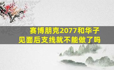 赛博朋克2077和华子见面后支线就不能做了吗