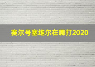 赛尔号塞维尔在哪打2020