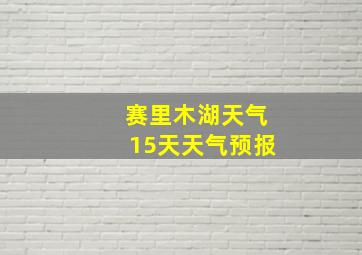 赛里木湖天气15天天气预报