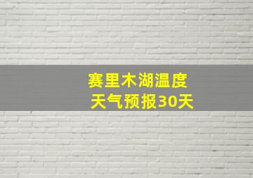 赛里木湖温度天气预报30天