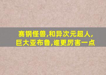 赛钢怪兽,和异次元超人,巨大亚布鲁,谁更厉害一点