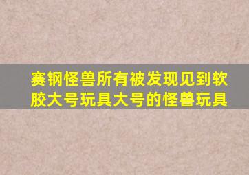 赛钢怪兽所有被发现见到软胶大号玩具大号的怪兽玩具