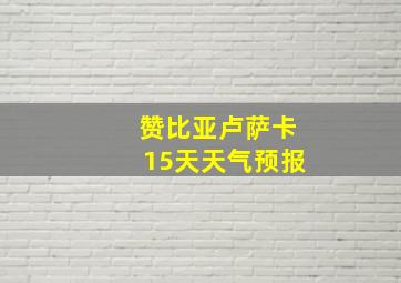 赞比亚卢萨卡15天天气预报