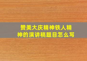 赞美大庆精神铁人精神的演讲稿题目怎么写