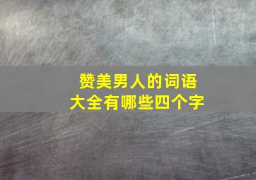 赞美男人的词语大全有哪些四个字