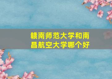 赣南师范大学和南昌航空大学哪个好