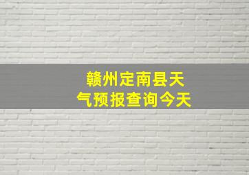 赣州定南县天气预报查询今天