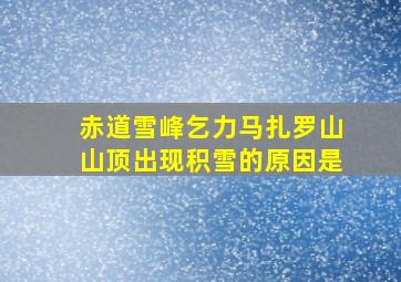 赤道雪峰乞力马扎罗山山顶出现积雪的原因是