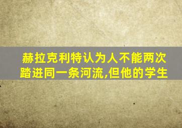 赫拉克利特认为人不能两次踏进同一条河流,但他的学生