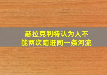 赫拉克利特认为人不能两次踏进同一条河流