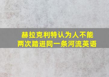 赫拉克利特认为人不能两次踏进同一条河流英语