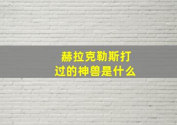 赫拉克勒斯打过的神兽是什么