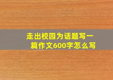 走出校园为话题写一篇作文600字怎么写