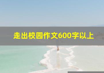 走出校园作文600字以上