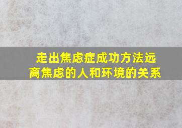 走出焦虑症成功方法远离焦虑的人和环境的关系