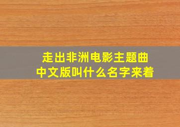 走出非洲电影主题曲中文版叫什么名字来着