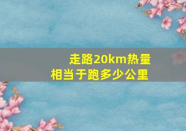 走路20km热量相当于跑多少公里