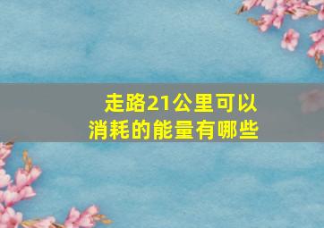 走路21公里可以消耗的能量有哪些