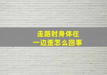 走路时身体往一边歪怎么回事