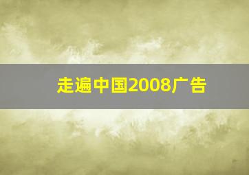 走遍中国2008广告