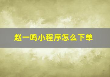 赵一鸣小程序怎么下单