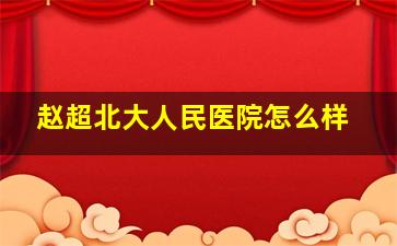 赵超北大人民医院怎么样