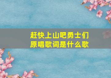 赶快上山吧勇士们原唱歌词是什么歌