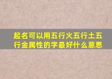 起名可以用五行火五行土五行金属性的字最好什么意思