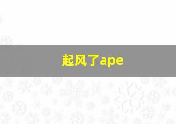 起风了ape