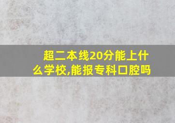 超二本线20分能上什么学校,能报专科口腔吗