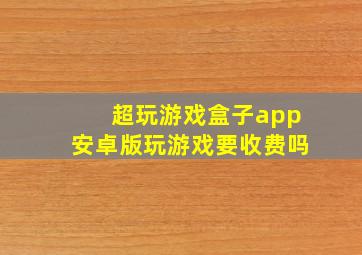 超玩游戏盒子app安卓版玩游戏要收费吗