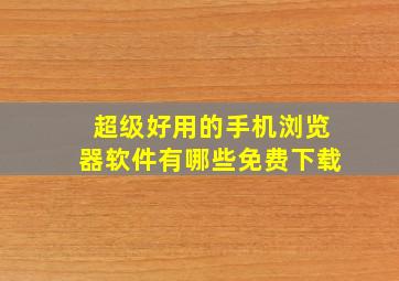 超级好用的手机浏览器软件有哪些免费下载